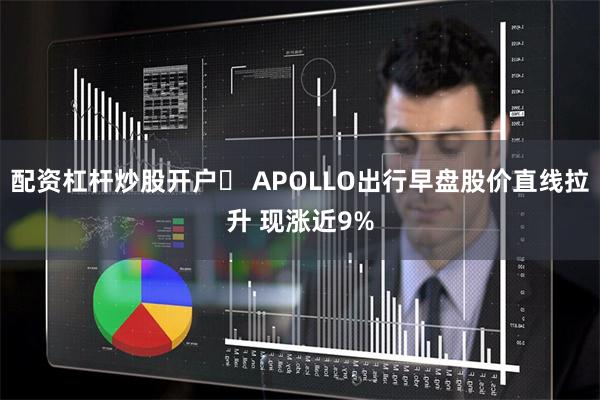 配资杠杆炒股开户	 APOLLO出行早盘股价直线拉升 现涨近9%