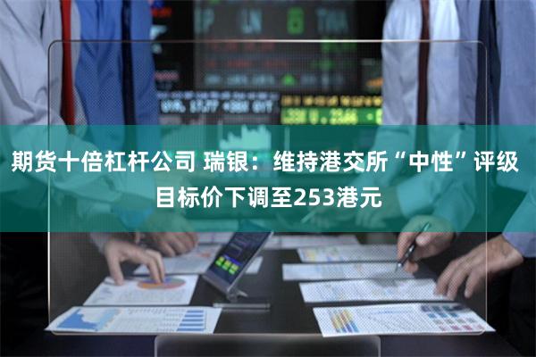 期货十倍杠杆公司 瑞银：维持港交所“中性”评级 目标价下调至253港元