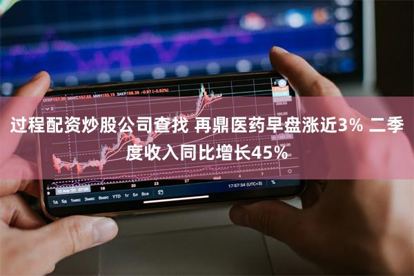 过程配资炒股公司查找 再鼎医药早盘涨近3% 二季度收入同比增长45%