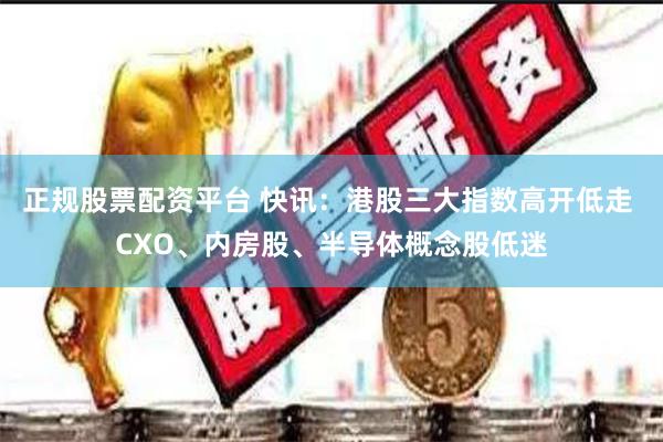 正规股票配资平台 快讯：港股三大指数高开低走 CXO、内房股、半导体概念股低迷