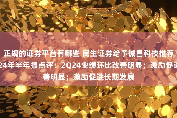 正规的证券平台有哪些 民生证券给予铖昌科技推荐评级，2024年半年报点评：2Q24业绩环比改善明显；激励促进长期发展