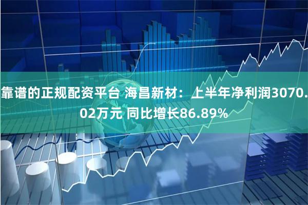 靠谱的正规配资平台 海昌新材：上半年净利润3070.02万元 同比增长86.89%