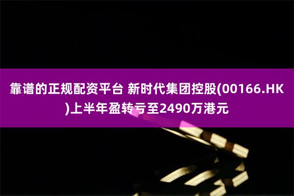 靠谱的正规配资平台 新时代集团控股(00166.HK)上半年盈转亏至2490万港元