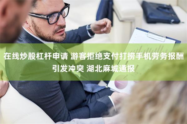 在线炒股杠杆申请 游客拒绝支付打捞手机劳务报酬引发冲突 湖北麻城通报