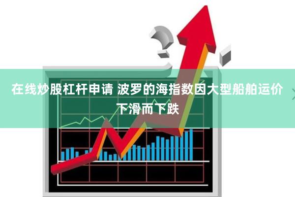 在线炒股杠杆申请 波罗的海指数因大型船舶运价下滑而下跌