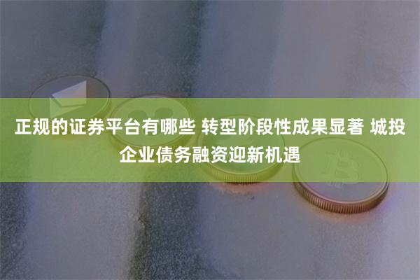 正规的证券平台有哪些 转型阶段性成果显著 城投企业债务融资迎新机遇