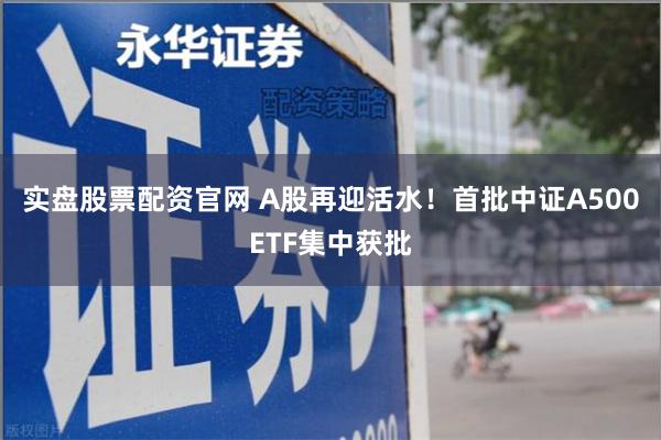 实盘股票配资官网 A股再迎活水！首批中证A500ETF集中获批