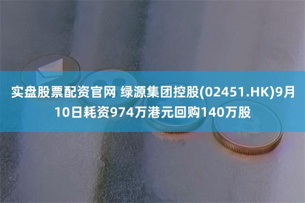 实盘股票配资官网 绿源集团控股(02451.HK)9月10日耗资974万港元回购140万股