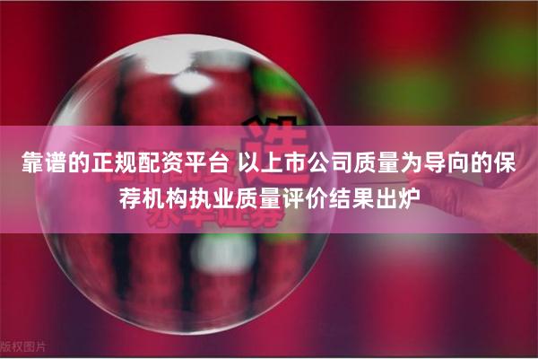 靠谱的正规配资平台 以上市公司质量为导向的保荐机构执业质量评价结果出炉