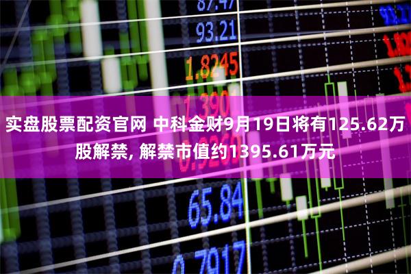 实盘股票配资官网 中科金财9月19日将有125.62万股解禁, 解禁市值约1395.61万元