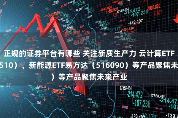 正规的证券平台有哪些 关注新质生产力 云计算ETF（516510）、新能源ETF易方达（516090）等产品聚焦未来产业