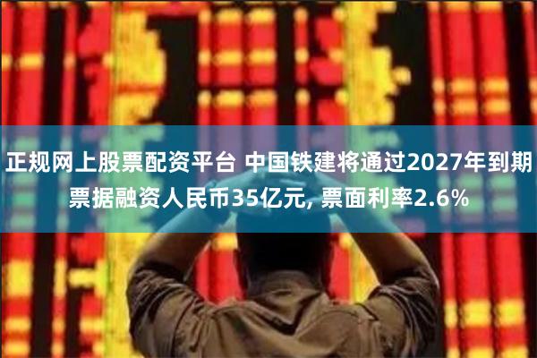 正规网上股票配资平台 中国铁建将通过2027年到期票据融资人民币35亿元, 票面利率2.6%