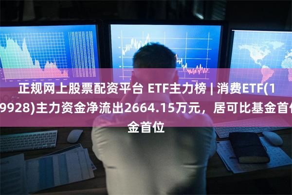 正规网上股票配资平台 ETF主力榜 | 消费ETF(159928)主力资金净流出2664.15万元，居可比基金首位