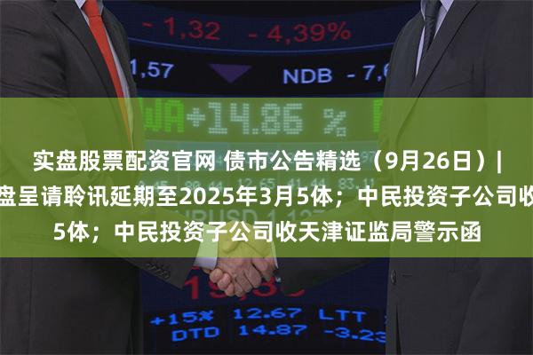 实盘股票配资官网 债市公告精选（9月26日）|富力地产子公司清盘呈请聆讯延期至2025年3月5体；中民投资子公司收天津证监局警示函