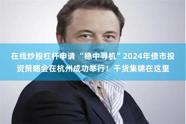 在线炒股杠杆申请 “稳中寻机”2024年债市投资策略会在杭州成功举行！干货集锦在这里