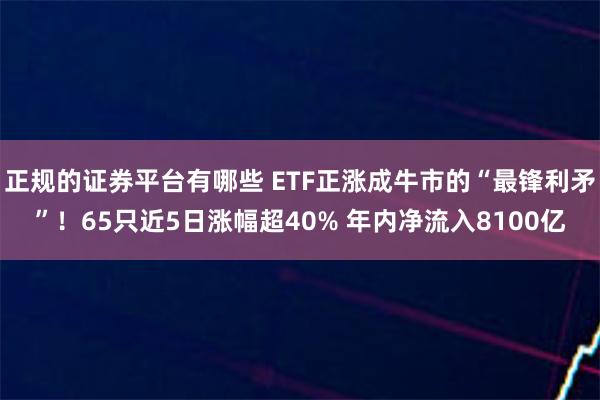 正规的证券平台有哪些 ETF正涨成牛市的“最锋利矛”！65只近5日涨幅超40% 年内净流入8100亿