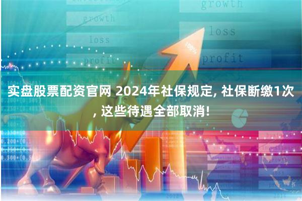 实盘股票配资官网 2024年社保规定, 社保断缴1次, 这些待遇全部取消!