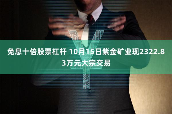 免息十倍股票杠杆 10月15日紫金矿业现2322.83万元大宗交易