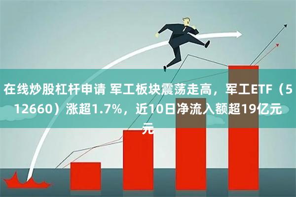 在线炒股杠杆申请 军工板块震荡走高，军工ETF（512660）涨超1.7%，近10日净流入额超19亿元