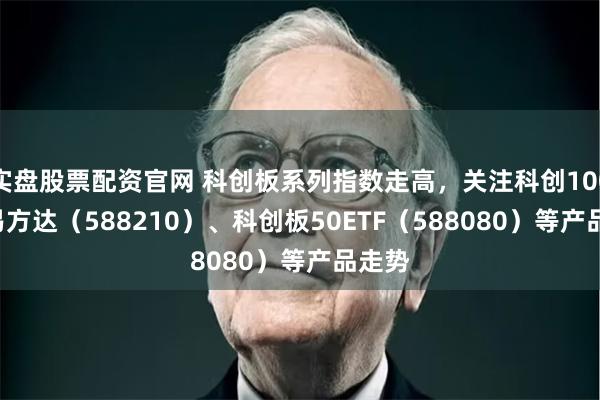 实盘股票配资官网 科创板系列指数走高，关注科创100ETF易方达（588210）、科创板50ETF（588080）等产品走势