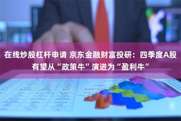 在线炒股杠杆申请 京东金融财富投研：四季度A股有望从“政策牛”演进为“盈利牛”