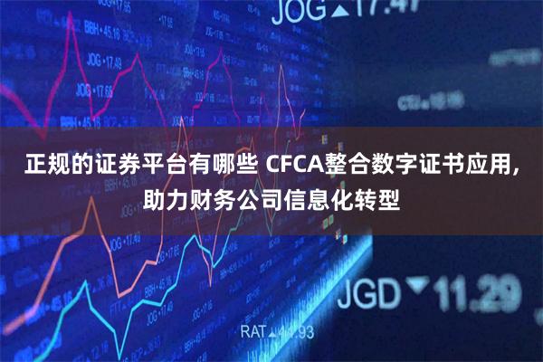 正规的证券平台有哪些 CFCA整合数字证书应用,助力财务公司信息化转型