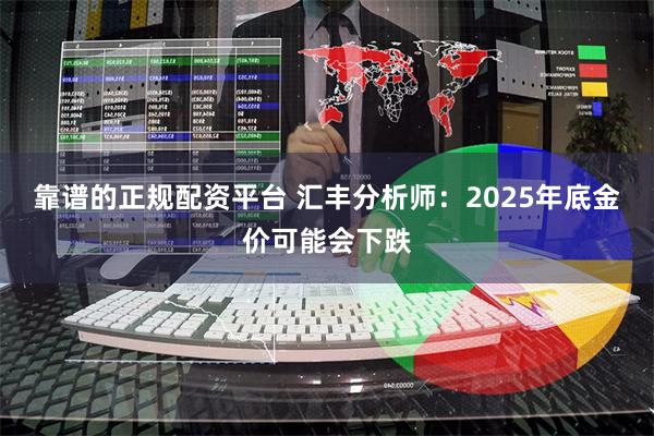 靠谱的正规配资平台 汇丰分析师：2025年底金价可能会下跌