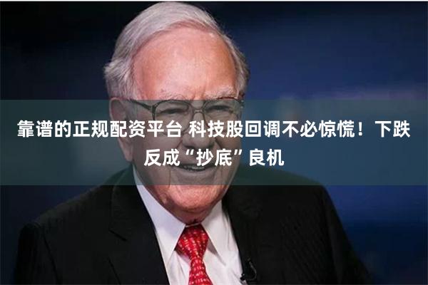 靠谱的正规配资平台 科技股回调不必惊慌！下跌反成“抄底”良机