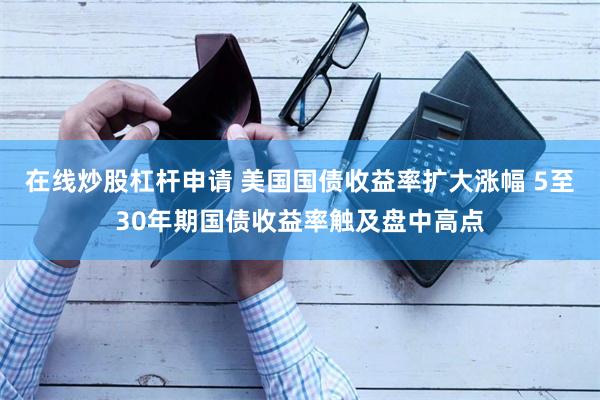 在线炒股杠杆申请 美国国债收益率扩大涨幅 5至30年期国债收益率触及盘中高点