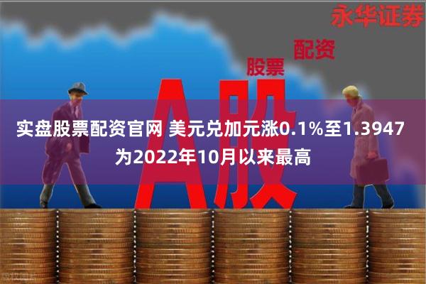 实盘股票配资官网 美元兑加元涨0.1%至1.3947 为2022年10月以来最高