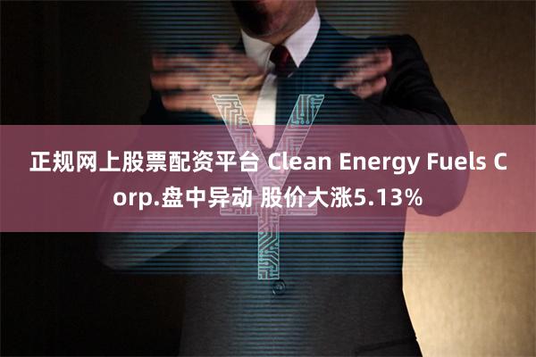 正规网上股票配资平台 Clean Energy Fuels Corp.盘中异动 股价大涨5.13%