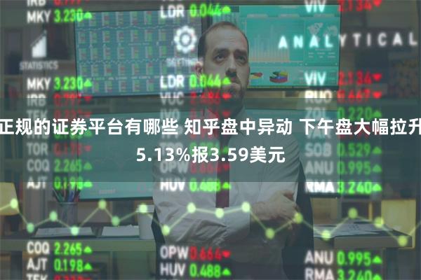 正规的证券平台有哪些 知乎盘中异动 下午盘大幅拉升5.13%报3.59美元