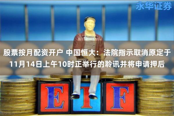 股票按月配资开户 中国恒大：法院指示取消原定于11月14日上午10时正举行的聆讯并将申请押后