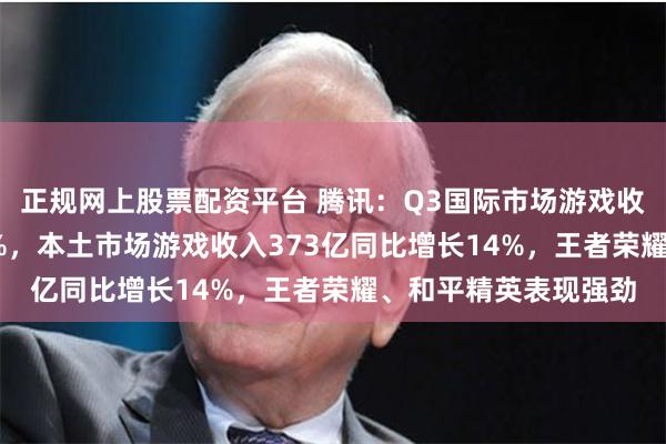 正规网上股票配资平台 腾讯：Q3国际市场游戏收入145亿同比增长9%，本土市场游戏收入373亿同比增长14%，王者荣耀、和平精英表现强劲