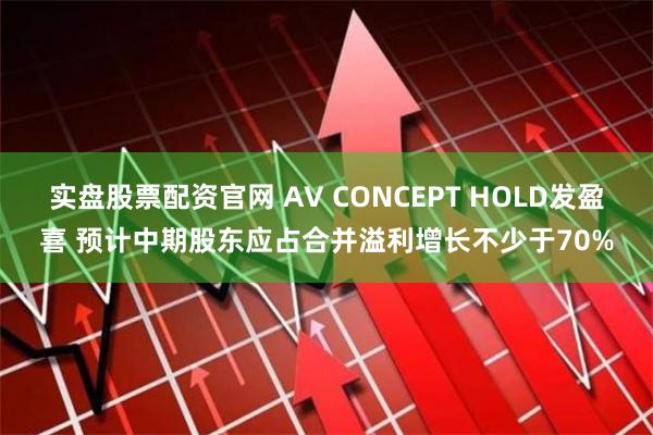 实盘股票配资官网 AV CONCEPT HOLD发盈喜 预计中期股东应占合并溢利增长不少于70%