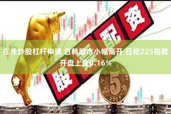 在线炒股杠杆申请 日韩股市小幅高开 日经225指数开盘上涨0.16%