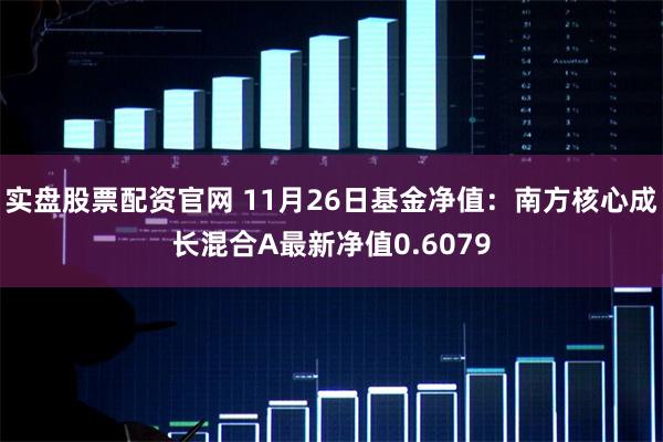 实盘股票配资官网 11月26日基金净值：南方核心成长混合A最新净值0.6079