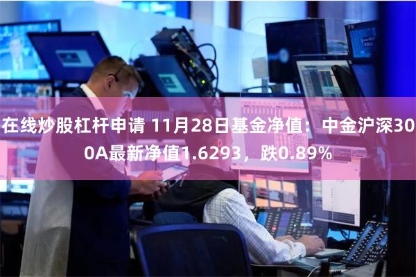 在线炒股杠杆申请 11月28日基金净值：中金沪深300A最新净值1.6293，跌0.89%