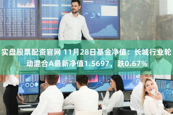 实盘股票配资官网 11月28日基金净值：长城行业轮动混合A最新净值1.5697，跌0.67%