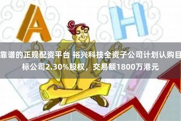 靠谱的正规配资平台 裕兴科技全资子公司计划认购目标公司2.30%股权，交易额1800万港元