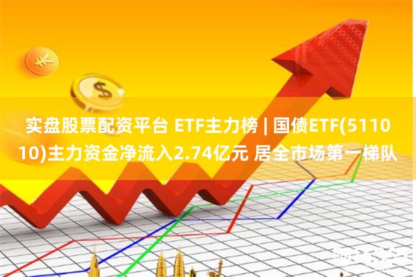 实盘股票配资平台 ETF主力榜 | 国债ETF(511010)主力资金净流入2.74亿元 居全市场第一梯队