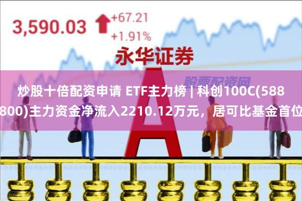 炒股十倍配资申请 ETF主力榜 | 科创100C(588800)主力资金净流入2210.12万元，居可比基金首位