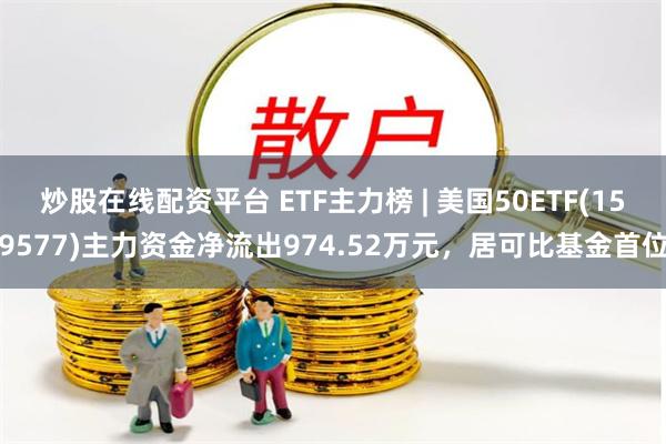 炒股在线配资平台 ETF主力榜 | 美国50ETF(159577)主力资金净流出974.52万元，居可比基金首位