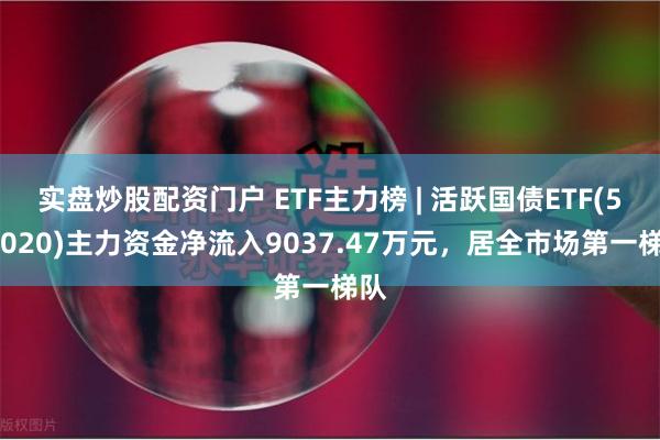 实盘炒股配资门户 ETF主力榜 | 活跃国债ETF(511020)主力资金净流入9037.47万元，居全市场第一梯队