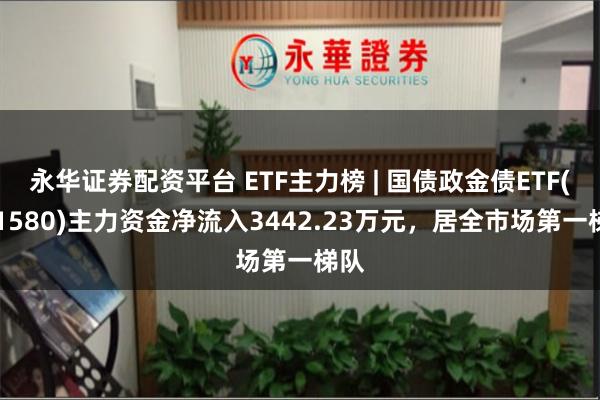 永华证券配资平台 ETF主力榜 | 国债政金债ETF(511580)主力资金净流入3442.23万元，居全市场第一梯队