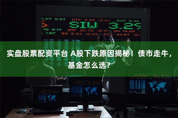 实盘股票配资平台 A股下跌原因揭秘！债市走牛，基金怎么选？