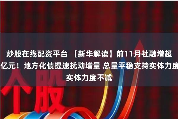 炒股在线配资平台 【新华解读】前11月社融增超29万亿元！地方化债提速扰动增量 总量平稳支持实体力度不减