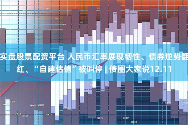 实盘股票配资平台 人民币汇率展现韧性、债券逆势翻红、“自建估值”被叫停 | 债圈大家说12.11