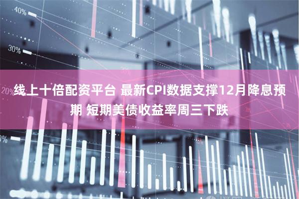 线上十倍配资平台 最新CPI数据支撑12月降息预期 短期美债收益率周三下跌