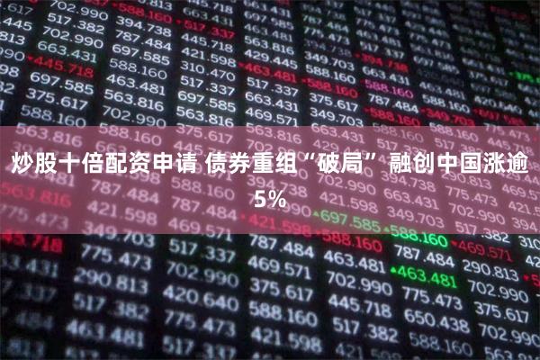 炒股十倍配资申请 债券重组“破局” 融创中国涨逾5%